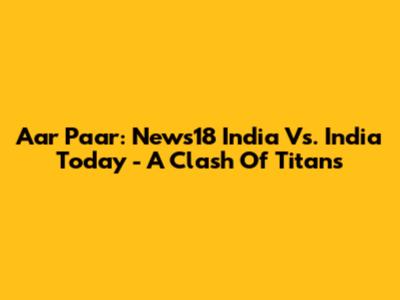 Aar Paar: News18 India Vs. India Today - A Clash Of Titans