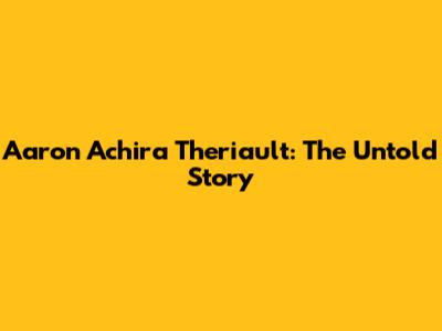 Aaron Achira Theriault: The Untold Story