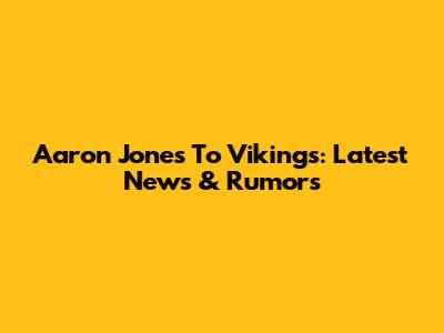 Aaron Jones To Vikings: Latest News & Rumors