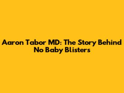 Aaron Tabor MD: The Story Behind No Baby Blisters