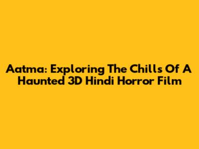 Aatma: Exploring The Chills Of A Haunted 3D Hindi Horror Film