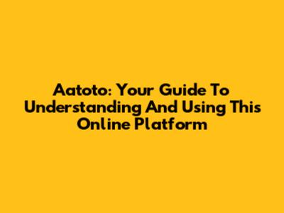 Aatoto: Your Guide To Understanding And Using This Online Platform