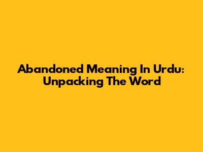 Abandoned Meaning In Urdu: Unpacking The Word