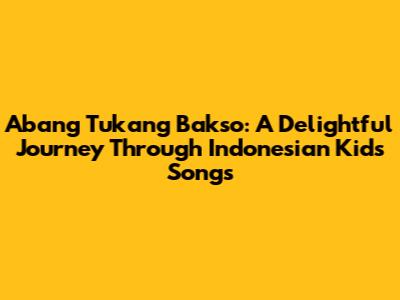 Abang Tukang Bakso: A Delightful Journey Through Indonesian Kids' Songs
