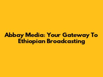 Abbay Media: Your Gateway To Ethiopian Broadcasting