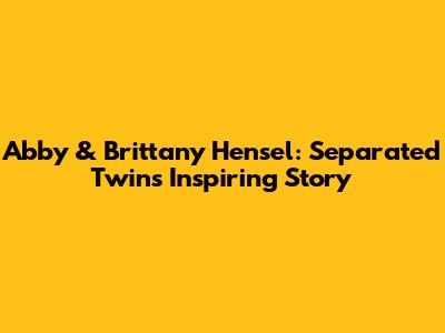 Abby & Brittany Hensel: Separated Twins' Inspiring Story