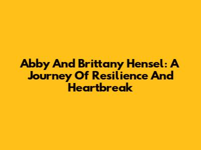 Abby And Brittany Hensel: A Journey Of Resilience And Heartbreak