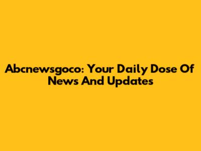 Abcnewsgoco: Your Daily Dose Of News And Updates