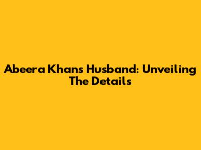 Abeera Khan's Husband: Unveiling The Details