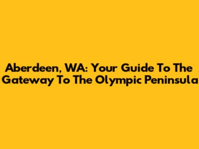 Aberdeen, WA: Your Guide To The "Gateway To The Olympic Peninsula"