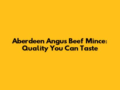 Aberdeen Angus Beef Mince: Quality You Can Taste