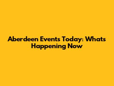 Aberdeen Events Today: What's Happening Now
