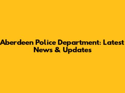 Aberdeen Police Department: Latest News & Updates
