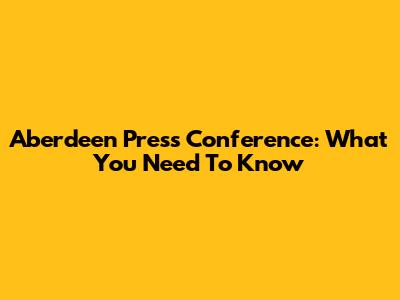 Aberdeen Press Conference: What You Need To Know