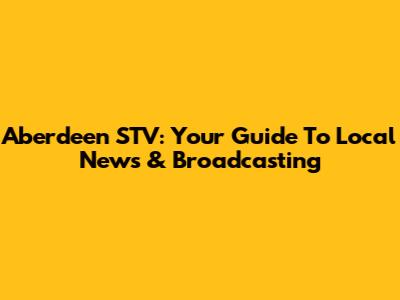 Aberdeen STV: Your Guide To Local News & Broadcasting