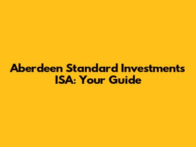 Aberdeen Standard Investments ISA: Your Guide