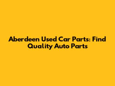 Aberdeen Used Car Parts: Find Quality Auto Parts
