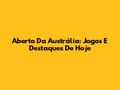 Aberto Da Austrália: Jogos E Destaques De Hoje