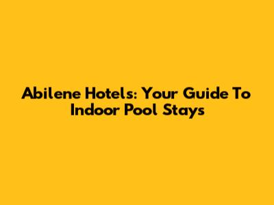 Abilene Hotels: Your Guide To Indoor Pool Stays