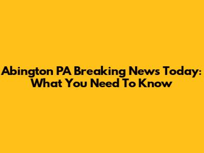 Abington PA Breaking News Today: What You Need To Know