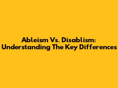 Ableism Vs. Disablism: Understanding The Key Differences