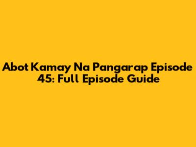 Abot Kamay Na Pangarap Episode 45: Full Episode Guide