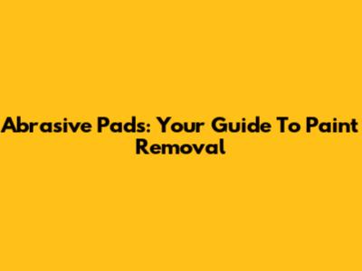 Abrasive Pads: Your Guide To Paint Removal