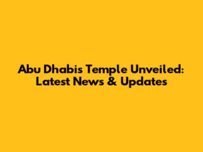 Abu Dhabi's Temple Unveiled: Latest News & Updates