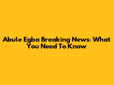 Abule Egba Breaking News: What You Need To Know