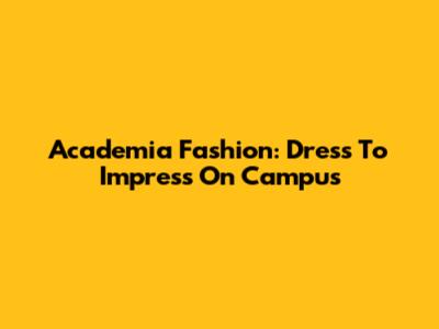 Academia Fashion: Dress To Impress On Campus