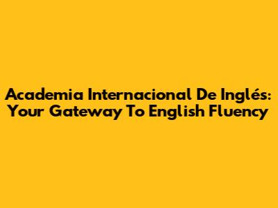 Academia Internacional De Inglés: Your Gateway To English Fluency