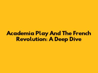 Academia Play And The French Revolution: A Deep Dive