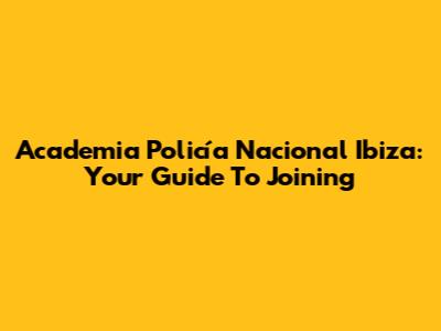 Academia Policía Nacional Ibiza: Your Guide To Joining