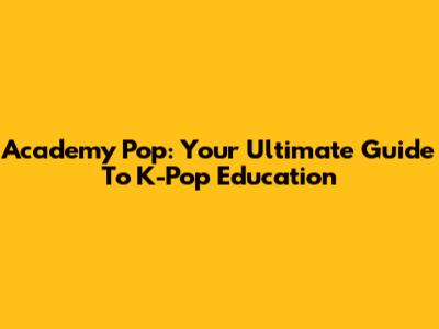 Academy Pop: Your Ultimate Guide To K-Pop Education