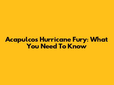 Acapulco's Hurricane Fury: What You Need To Know