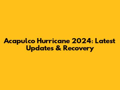 Acapulco Hurricane 2024: Latest Updates & Recovery