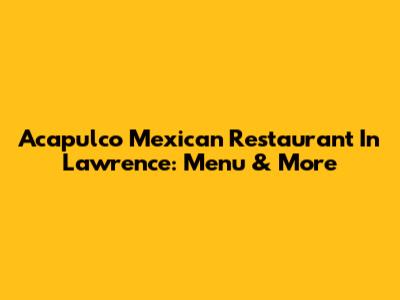 Acapulco Mexican Restaurant In Lawrence: Menu & More
