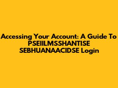Accessing Your Account: A Guide To PSEIILMSSHANTISE SEBHUANAACIDSE Login