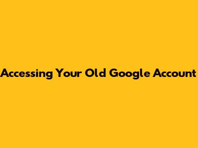 Accessing Your Old Google Account