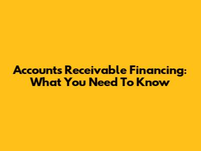 Accounts Receivable Financing: What You Need To Know