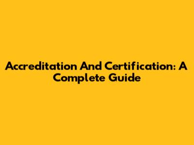 Accreditation And Certification: A Complete Guide