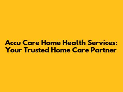 Accu Care Home Health Services: Your Trusted Home Care Partner