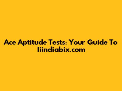 Ace Aptitude Tests: Your Guide To Iiindiabix.com