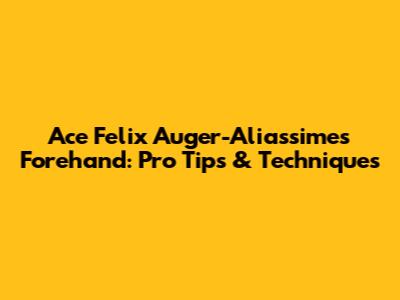 Ace Felix Auger-Aliassime's Forehand: Pro Tips & Techniques