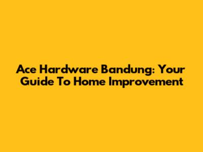 Ace Hardware Bandung: Your Guide To Home Improvement