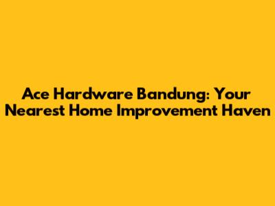 Ace Hardware Bandung: Your Nearest Home Improvement Haven