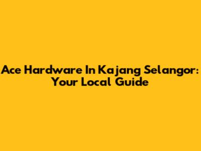 Ace Hardware In Kajang Selangor: Your Local Guide