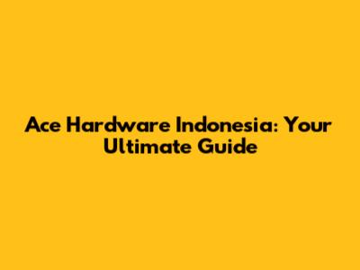 Ace Hardware Indonesia: Your Ultimate Guide