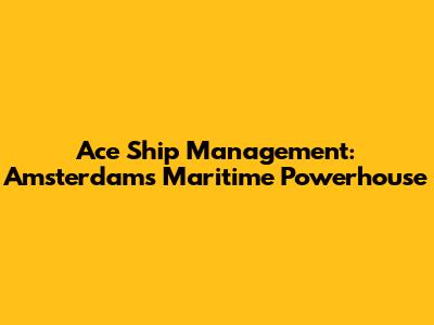 Ace Ship Management: Amsterdam's Maritime Powerhouse