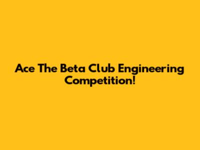 Ace The Beta Club Engineering Competition!